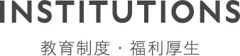 INSTITUTIONS 教育制度・福利厚生