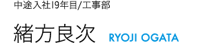 中途入社19年目/工事部 緒方良次 RYOJI OGATA