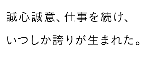 誠心誠意、仕事を続け、いつしか誇りが生まれた。