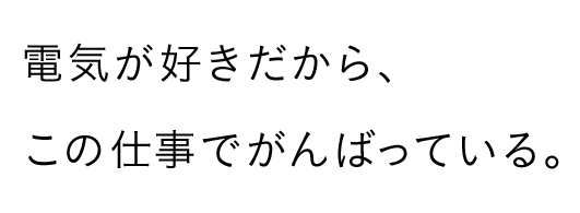 電気が好きだから、この仕事でがんばっている